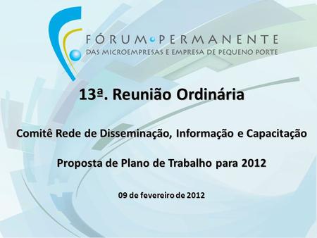 13ª. Reunião Ordinária Comitê Rede de Disseminação, Informação e Capacitação Proposta de Plano de Trabalho para 2012 09 de fevereiro de 2012.