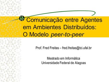 Comunicação entre Agentes em Ambientes Distribuídos: O Modelo peer-to-peer Prof. Fred Freitas – fred.freitas@tci.ufal.br Mestrado em Informática Universidade.