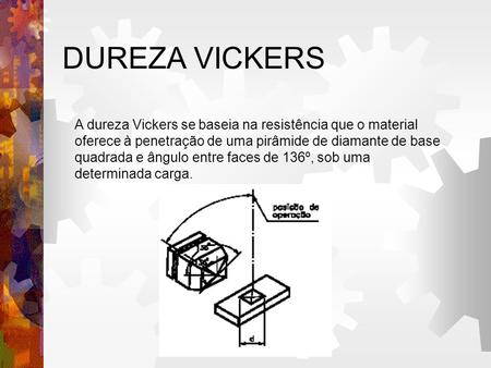 DUREZA VICKERS A dureza Vickers se baseia na resistência que o material oferece à penetração de uma pirâmide de diamante de base quadrada e ângulo entre.