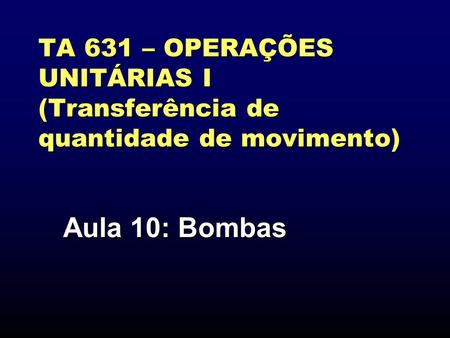 TA 631 – OPERAÇÕES UNITÁRIAS I (Transferência de quantidade de movimento) Aula 10: Bombas.