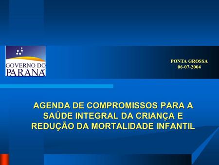 PONTA GROSSA 06-07-2004 AGENDA DE COMPROMISSOS PARA A SAÚDE INTEGRAL DA CRIANÇA E REDUÇÃO DA MORTALIDADE INFANTIL.