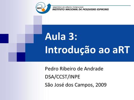Aula 3: Introdução ao aRT Pedro Ribeiro de Andrade DSA/CCST/INPE São José dos Campos, 2009.