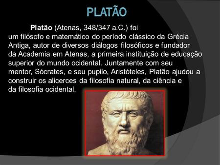 Platão Platão (Atenas, 348/347 a.C.) foi um filósofo e matemático do período clássico da Grécia Antiga, autor de diversos diálogos filosóficos e fundador.