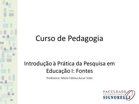 Curso de Pedagogia Introdução à Prática da Pesquisa em Educação I: Fontes Professora: Maria Fátima Aucar Soler.