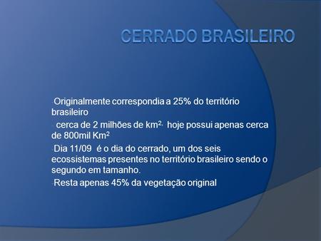 Cerrado brasileiro Originalmente correspondia a 25% do território brasileiro cerca de 2 milhões de km2, hoje possui apenas cerca de 800mil Km2 Dia 11/09.