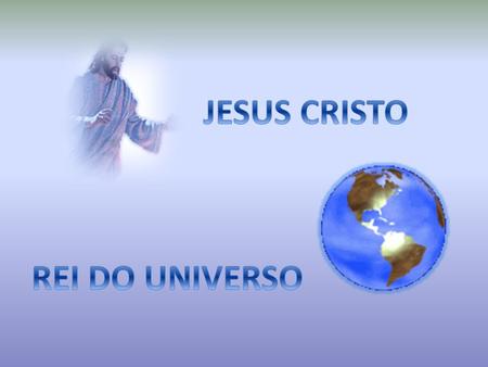 JESUS CRISTO REI DO UNIVERSO.
