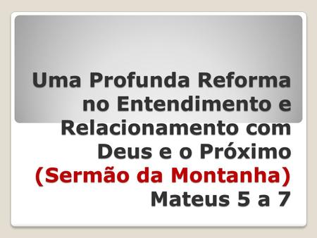 Uma Profunda Reforma no Entendimento e Relacionamento com Deus e o Próximo (Sermão da Montanha) Mateus 5 a 7.