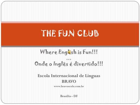 Where English is Fun!!!... Onde o Inglês é divertido!!! Escola Internacional de Linguas BRAVOwww.bravoecole.com.br Brasilia - DF THE FUN CLUB.