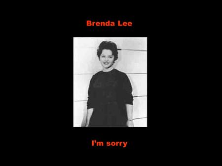Brenda Lee I’m sorry.