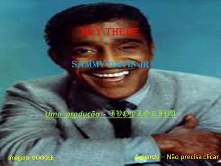 Hey there Sammy davis Jr Uma produção - IVOFLORIPA Imagens GOOGLE Aguarde – Não precisa clicar.