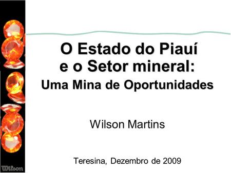 O Estado do Piauí e o Setor mineral: Uma Mina de Oportunidades Wilson Martins Teresina, Dezembro de 2009.