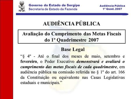 Governo do Estado de Sergipe Secretaria de Estado da Fazenda Audiência Pública 1º Quad. 2007 Base Legal “§ 4º - Até o final dos meses de maio, setembro.