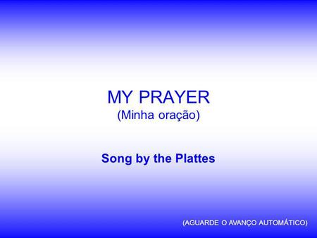 Song by the Plattes MY PRAYER (Minha oração) (AGUARDE O AVANÇO AUTOMÁTICO)