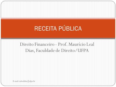 RECEITA PÚBLICA Direito Financeiro - Prof. Maurício Leal Dias, Faculdade de Direito/UFPA E-mail: mlealdias@ufpa.br.