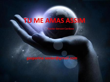 Gasparina xavier@gmail.com TU ME AMAS ASSIM Canta: Gerson Cardoso gasparina xavier@gmail.com.