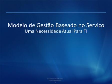 Copyright: Ricardo Paranhos Classificação: Público 1 Modelo de Gestão Baseado no Serviço Uma Necessidade Atual Para TI.