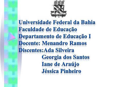 Universidade Federal da Bahia Faculdade de Educação Departamento de Educação I Docente: Menandro Ramos Discentes:Ada Silveira 		Georgia dos Santos 		Iane.