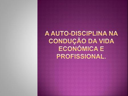 A Auto-disciplina na condução da vida económica e profissional.