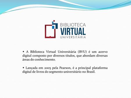  A Biblioteca Virtual Universitária (BVU) é um acervo digital composto por diversos títulos, que abordam diversas áreas do conhecimento.  Lançada em.