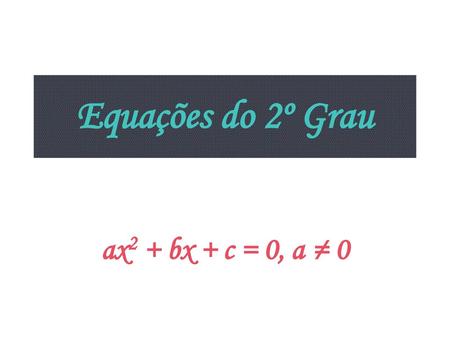Equações do 2º Grau ax2 + bx + c = 0, a ≠ 0.