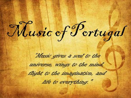 Music of Portugal Music gives a soul to the universe, wings to the mind, flight to the imagination, and life to everything.