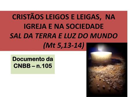 CRISTÃOS LEIGOS E LEIGAS, NA IGREJA E NA SOCIEDADE SAL DA TERRA E LUZ DO MUNDO (Mt 5,13-14) Documento da CNBB – n.105.