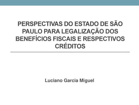 Perspectivas do Estado de São Paulo para legalização dos benefícios fiscais e respectivos créditos Luciano Garcia Miguel.