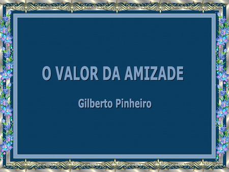 O VALOR DA AMIZADE Gilberto Pinheiro.