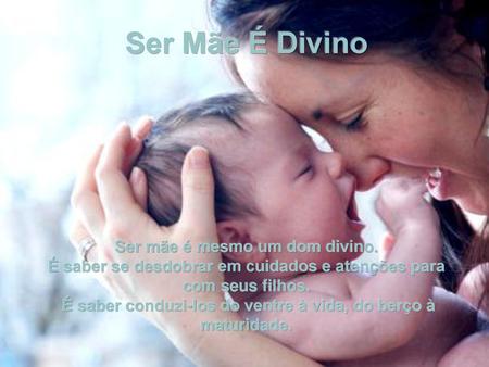 Ser Mãe É Divino Ser mãe é mesmo um dom divino.