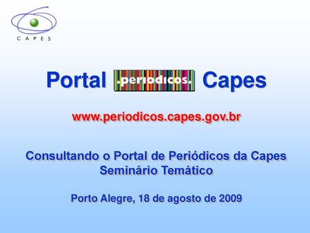 Portal Capeswww.periodicos.capes.gov.br Consultando o Portal de Periódicos  da Capes Seminário Temático Porto Alegre, 18 de agosto de 2009 Portal  Capeswww.periodicos.capes.gov.br. - ppt carregar