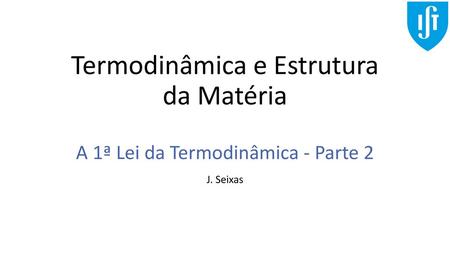 Termodinâmica e Estrutura da Matéria A 1ª Lei da Termodinâmica - Parte 2 J. Seixas.