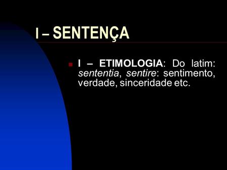 I – SENTENÇA I – ETIMOLOGIA: Do latim: sententia, sentire: sentimento, verdade, sinceridade etc.
