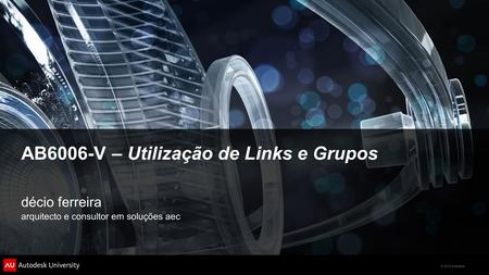 © 2012 Autodesk AB6006-V – Utilização de Links e Grupos décio ferreira arquitecto e consultor em soluções aec.