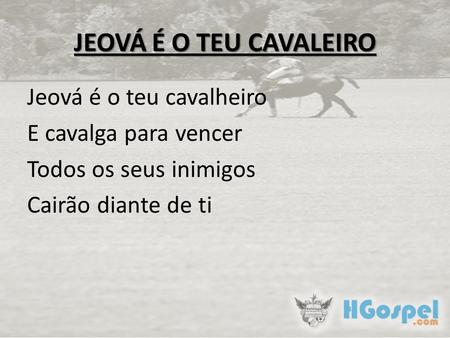 JEOVÁ É O TEU CAVALEIRO Jeová é o teu cavalheiro E cavalga para vencer Todos os seus inimigos Cairão diante de ti.