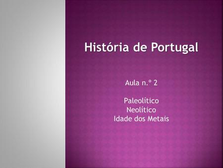 História de Portugal Aula n.º 2 Paleolítico Neolítico Idade dos Metais.