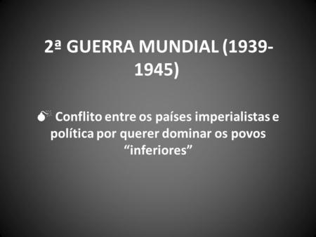 2ª guerra mundial (1939-1945)  Conflito entre os países imperialistas e política por querer dominar os povos “inferiores”