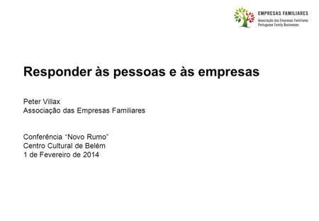 Responder às pessoas e às empresas Peter Villax Associação das Empresas Familiares Conferência “Novo Rumo” Centro Cultural de Belém 1 de Fevereiro de 2014.