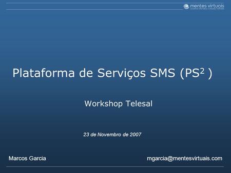 Plataforma de Serviços SMS (PS 2 ) Workshop Telesal Marcos Garcia 23 de Novembro de 2007.