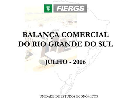 BALANÇA COMERCIAL DO RIO GRANDE DO SUL JULHO - 2006 UNIDADE DE ESTUDOS ECONÔMICOS.