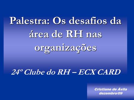 Palestra: Os desafios da área de RH nas organizações 24º Clube do RH – ECX CARD Cristiane de Ávila dezembro/09.