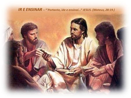IR E ENSINAR – “`Portanto, ide e ensinai...” JESUS. (Mateus, 28:19.)