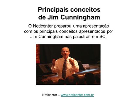 Principais conceitos de Jim Cunningham O Noticenter preparou uma apresentação com os principais conceitos apresentados por Jim Cunningham nas palestras.