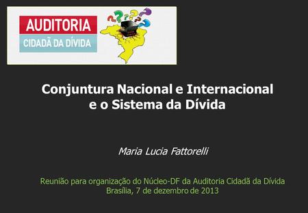 Maria Lucia Fattorelli Reunião para organização do Núcleo-DF da Auditoria Cidadã da Dívida Brasília, 7 de dezembro de 2013 Conjuntura Nacional e Internacional.
