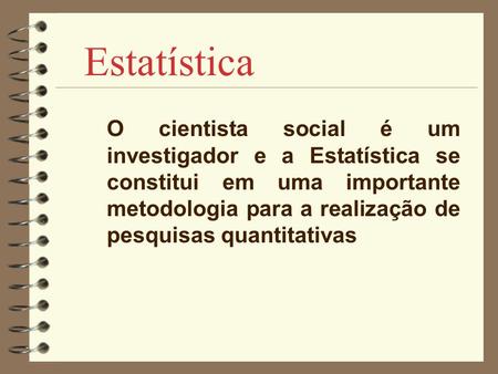 Estatística O cientista social é um investigador e a Estatística se constitui em uma importante metodologia para a realização de pesquisas quantitativas.