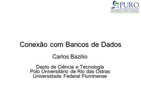 Conexão com Bancos de Dados Carlos Bazilio Depto de Ciência e Tecnologia Pólo Universitário de Rio das Ostras Universidade Federal Fluminense.