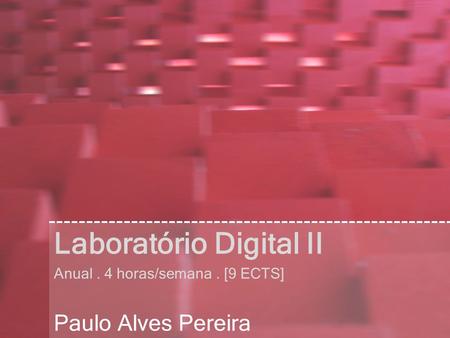 Laboratório Digital II Anual. 4 horas/semana. [9 ECTS] Paulo Alves Pereira.