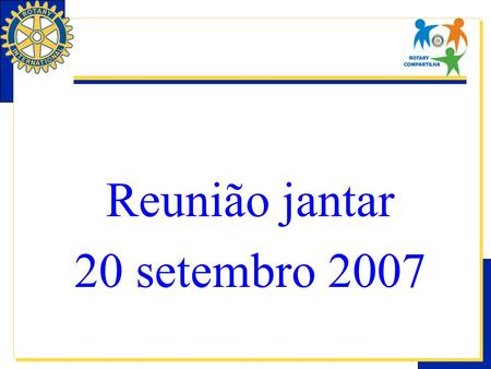 Reunião jantar 20 setembro 2007. Dar de si antes de pensar em Si As contribuições apoiam os programas do Rotary e são vitais à sua capacidade de promover.