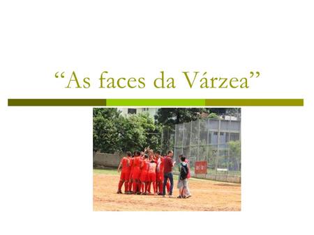 “As faces da Várzea”. Objetivo Realizar um livro fotográfico em que ao analisar suas fotos possa-se compreender quais são tais faces do futebol de várzea.