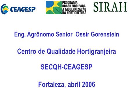 Eng. Agrônomo Senior Ossir Gorenstein Centro de Qualidade Hortigranjeira SECQH-CEAGESP Fortaleza, abril 2006.