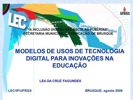 MODELOS DE USOS DE TECNOLOGIA DIGITAL PARA INOVAÇÕES NA EDUCAÇÃO LEC/IP/UFRGS BRUSQUE, agosto 2009 LEA DA CRUZ FAGUNDES “A INCLUSÃO DIGITAL NAS ESCOLAS.